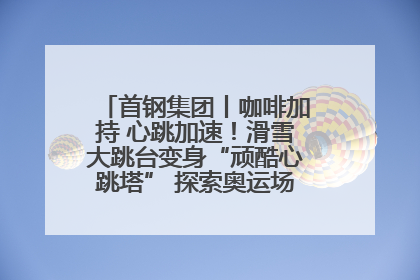 首钢集团丨咖啡加持 心跳加速！滑雪大跳台变身“顽酷心跳塔” 探索奥运场馆利用新途径