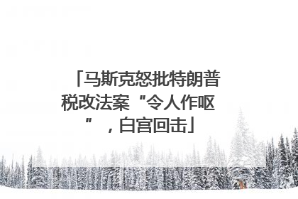 马斯克怒批特朗普税改法案“令人作呕”，白宫回击