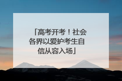 高考开考！社会各界以爱护考生自信从容入场