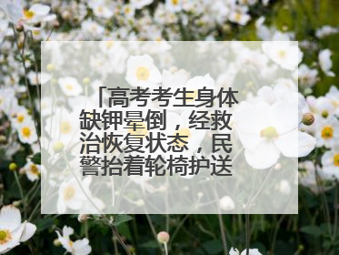 高考考生身体缺钾晕倒，经救治恢复状态，民警抬着轮椅护送考生进考场
