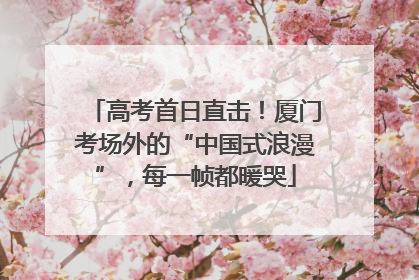 高考首日直击！厦门考场外的“中国式浪漫”，每一帧都暖哭
