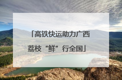 高铁快运助力广西荔枝“鲜”行全国