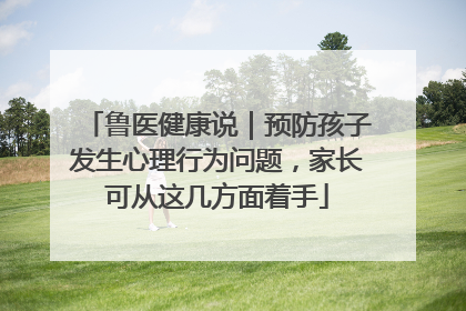 鲁医健康说｜预防孩子发生心理行为问题，家长可从这几方面着手