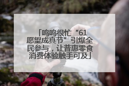 鸣鸣很忙“61 愿望成真节”引爆全民参与，让普惠零食消费体验触手可及