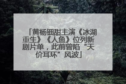 黄杨钿甜主演《冰湖重生》《人鱼》位列新剧片单，此前曾陷“天价耳环”风波