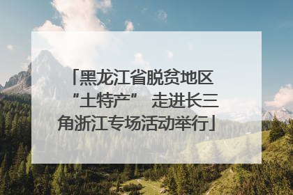 黑龙江省脱贫地区 “土特产” 走进长三角浙江专场活动举行