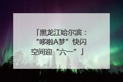 黑龙江哈尔滨：“哆啦A梦”快闪空间迎“六一”