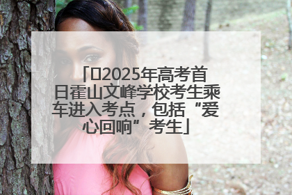 ﻿2025年高考首日霍山文峰学校考生乘车进入考点，包括“爱心回响”考生