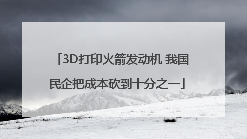 3D打印火箭发动机 我国民企把成本砍到十分之一
