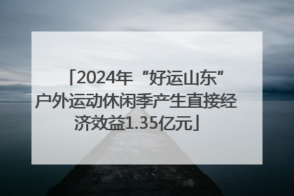 2024年“好运山东”户外运动休闲季产生直接经济效益1.35亿元