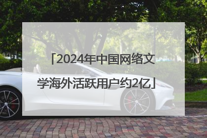 2024年中国网络文学海外活跃用户约2亿