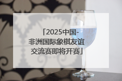 2025中国-非洲国际象棋友谊交流赛即将开赛