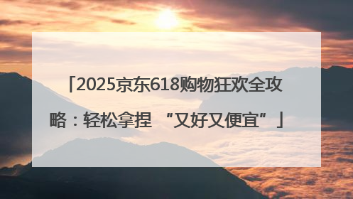 2025京东618购物狂欢全攻略：轻松拿捏 “又好又便宜”