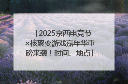 2025京西电竞节×核聚变游戏嘉年华重磅来袭！时间、地点