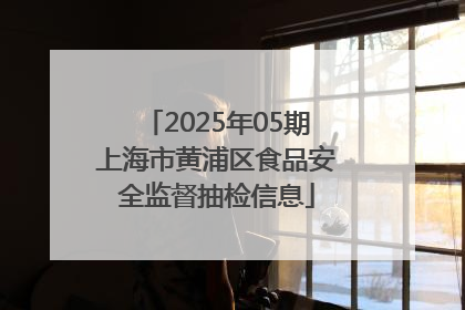 2025年05期上海市黄浦区食品安全监督抽检信息