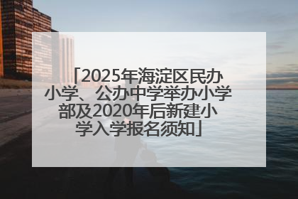 2025年海淀区民办小学、公办中学举办小学部及2020年后新建小学入学报名须知