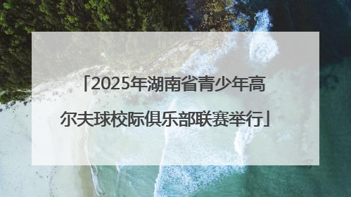 2025年湖南省青少年高尔夫球校际俱乐部联赛举行