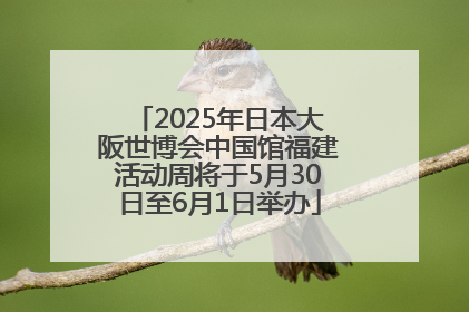 2025年日本大阪世博会中国馆福建活动周将于5月30日至6月1日举办