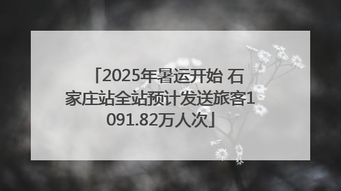2025年暑运开始 石家庄站全站预计发送旅客1091.82万人次