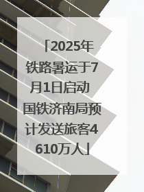 2025年铁路暑运于7月1日启动 国铁济南局预计发送旅客4610万人