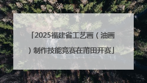 2025福建省工艺画（油画）制作技能竞赛在莆田开赛
