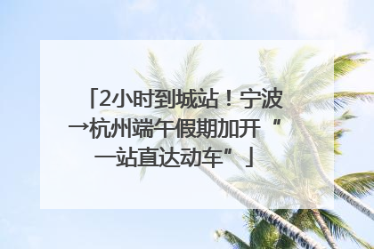 2小时到城站！宁波→杭州端午假期加开“一站直达动车”