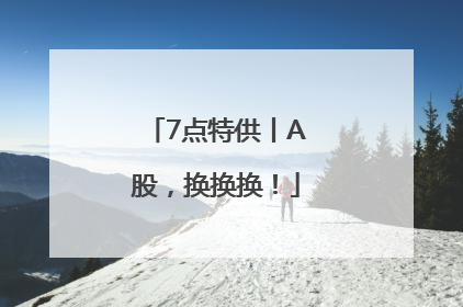 7点特供丨A股，换换换！