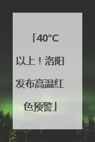 40°C以上！洛阳发布高温红色预警