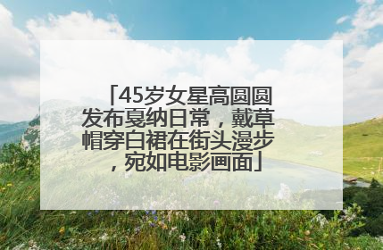 45岁女星高圆圆发布戛纳日常，戴草帽穿白裙在街头漫步，宛如电影画面