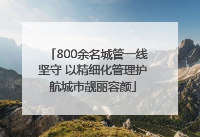 800余名城管一线坚守 以精细化管理护航城市靓丽容颜
