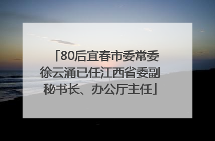 80后宜春市委常委徐云涌已任江西省委副秘书长、办公厅主任