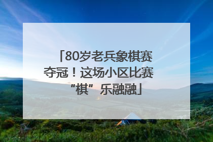 80岁老兵象棋赛夺冠！这场小区比赛“棋”乐融融