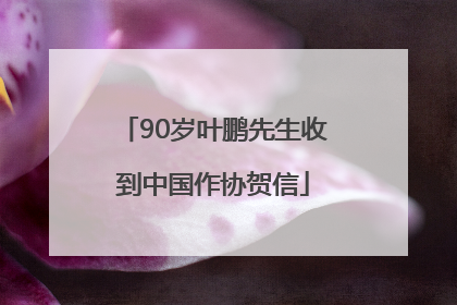 90岁叶鹏先生收到中国作协贺信