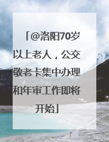 @洛阳70岁以上老人，公交敬老卡集中办理和年审工作即将开始