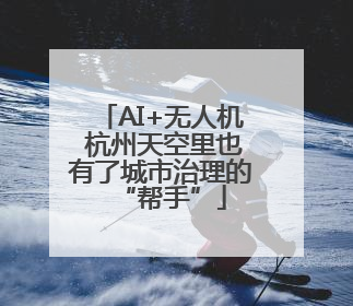 AI+无人机 杭州天空里也有了城市治理的“帮手”