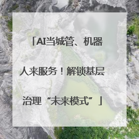 AI当城管、机器人来服务！解锁基层治理“未来模式”
