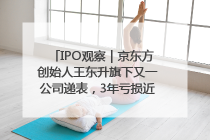 IPO观察｜京东方创始人王东升旗下又一公司递表，3年亏损近50亿元，近8成收入来自同一客户