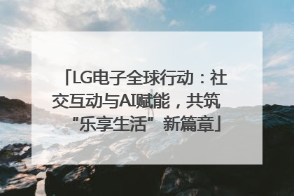 LG电子全球行动：社交互动与AI赋能，共筑“乐享生活”新篇章