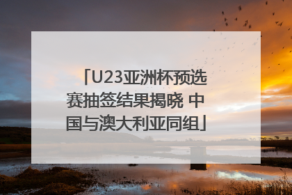 U23亚洲杯预选赛抽签结果揭晓 中国与澳大利亚同组